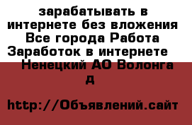 зарабатывать в интернете без вложения - Все города Работа » Заработок в интернете   . Ненецкий АО,Волонга д.